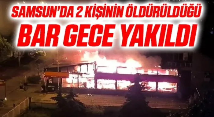 Samsun'da 2 kişinin öldürüldüğü bar gece yakıldı