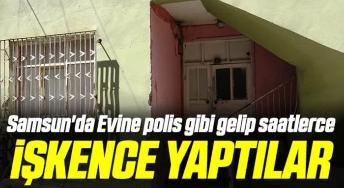 Samsun'da Evine polis gibi gelip 2.5 saat işkence yaptılar