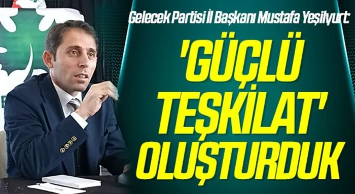 Gelecek Partisi İl Başkanı Mustafa Yeşilyurt: 'Güçlü Teşkilat' Oluşturduk