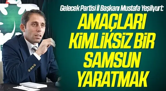 Gelecek Partisi İl Başkanı Mustafa Yeşilyurt: Amaçları Kimliksiz Bir Samsun Yaratmak