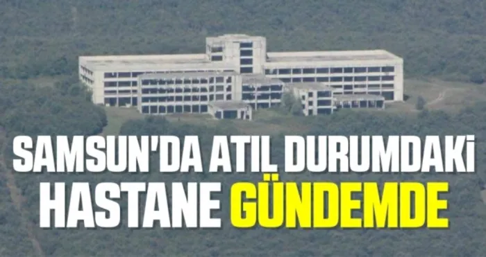 Samsun'da atıl durumdaki hastane gündemde