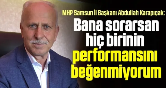 MHP Samsun İl Başkanı Abdullah Karapıçak: Bana sorarsan hiç birinin performansını beğenmiyorum