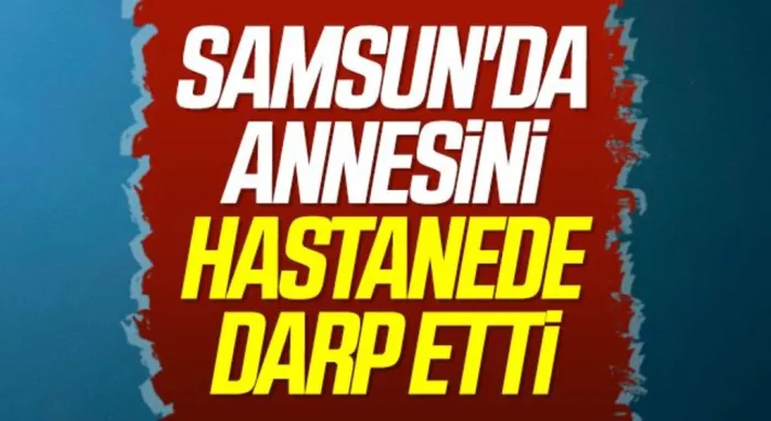 Samsun'da Annesini hastanede darp etti