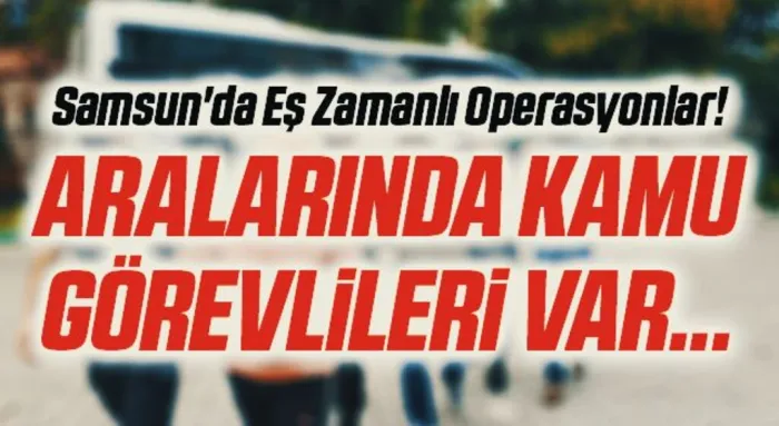 Samsun'da Eş Zamanlı Operasyonlar! Aralarında Kamu Görevlileri Var...