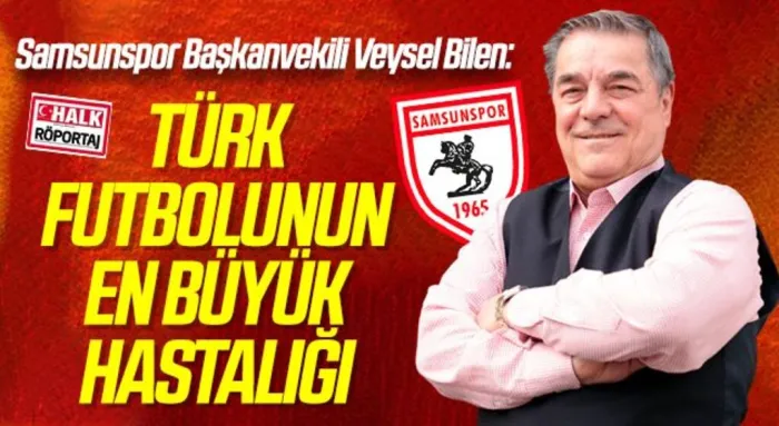 Samsunspor Başkanvekili Veysel Bilen: TÜRK FUTBOLUNUN EN BÜYÜK HASTALIĞI