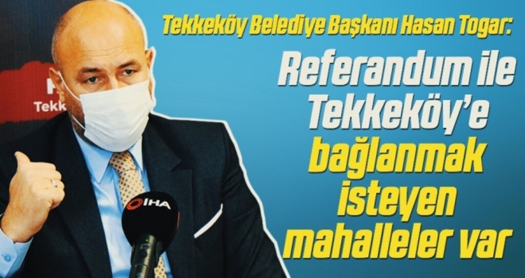 Tekkeköy Belediye Başkanı Hasan Togar: Referandum ile Tekkeköy’e bağlanmak isteyen mahalleler var