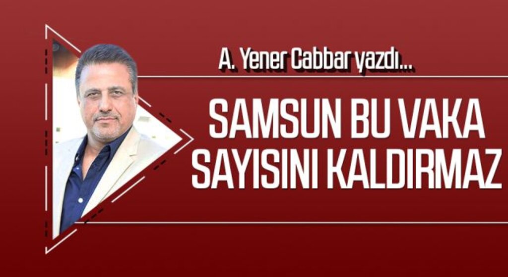 A.YENER CABBAR yazdı: Samsun bu vaka sayısını kaldırmaz