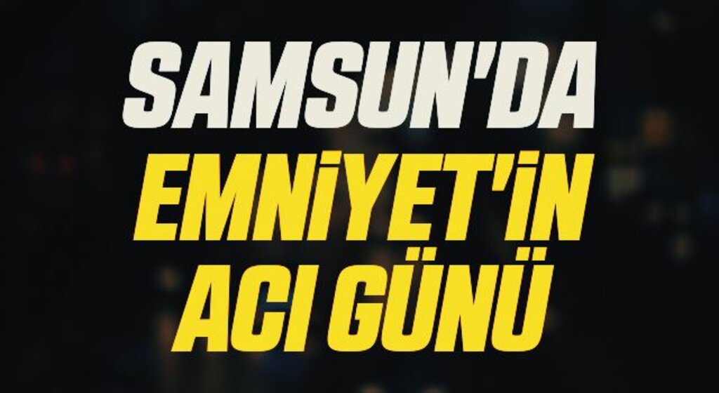 Samsun'da Emniyet'in acı günü