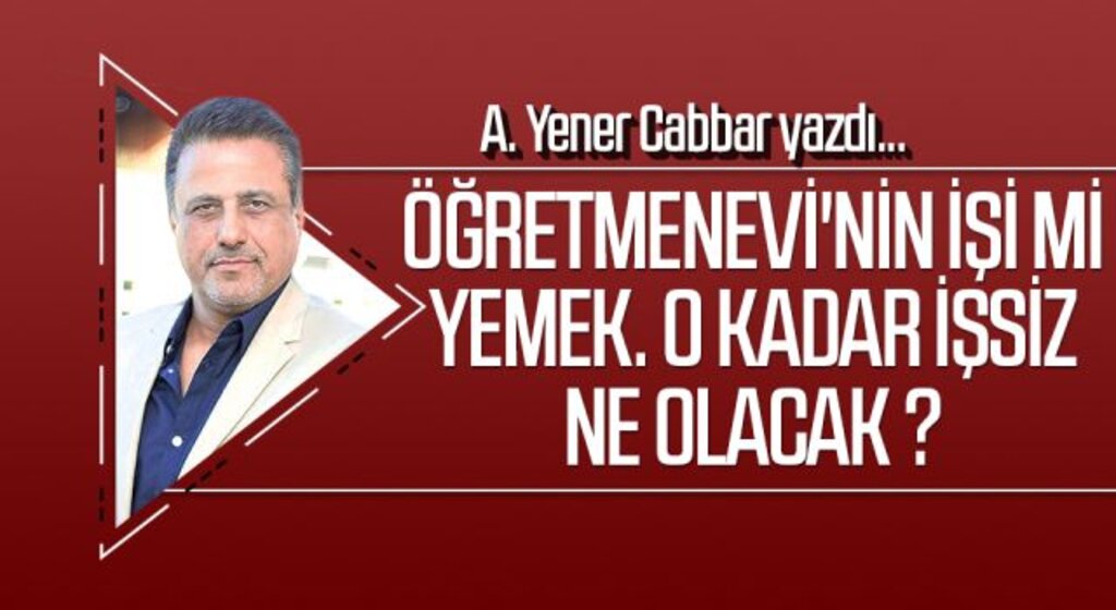A.YENER CABBAR yazdı: Öğretmenevi'nin işi mi yemek. O kadar işsiz ne olacak ?