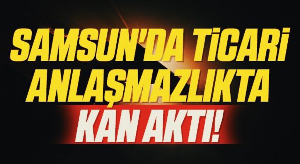 Samsun'da Ticari Anlaşmazlıkta Kan Aktı!