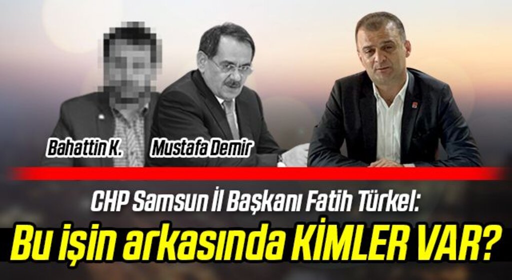 CHP Samsun İl Başkanı Fatih Türkel: Bu işin arkasında KİMLER VAR?