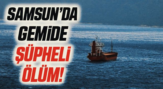 Samsun'da Gemide şüpheli ölüm