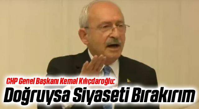 CHP Genel Başkanı Kemal Kılıçdaroğlu: Doğruysa Siyaseti Bırakırım