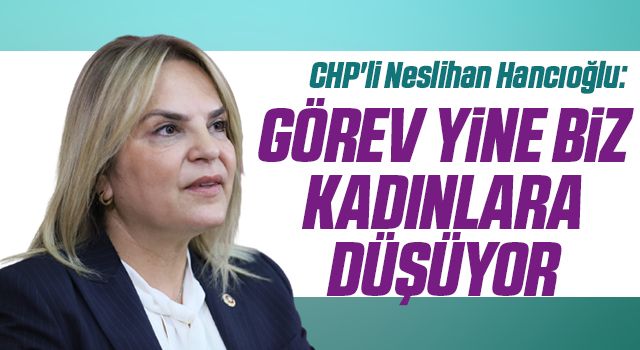 CHP'li Neslihan Hancıoğlu: Görev yine biz kadınlara düşüyor