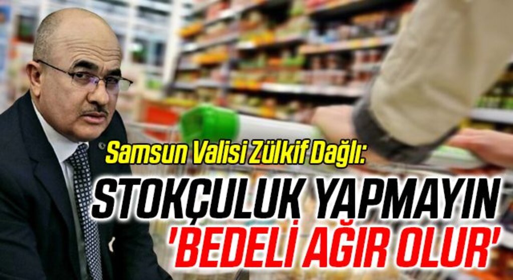 Samsun Valisi Zülkif Dağlı: Stokçuluk Yapmayın Bedeli Ağır Olur
