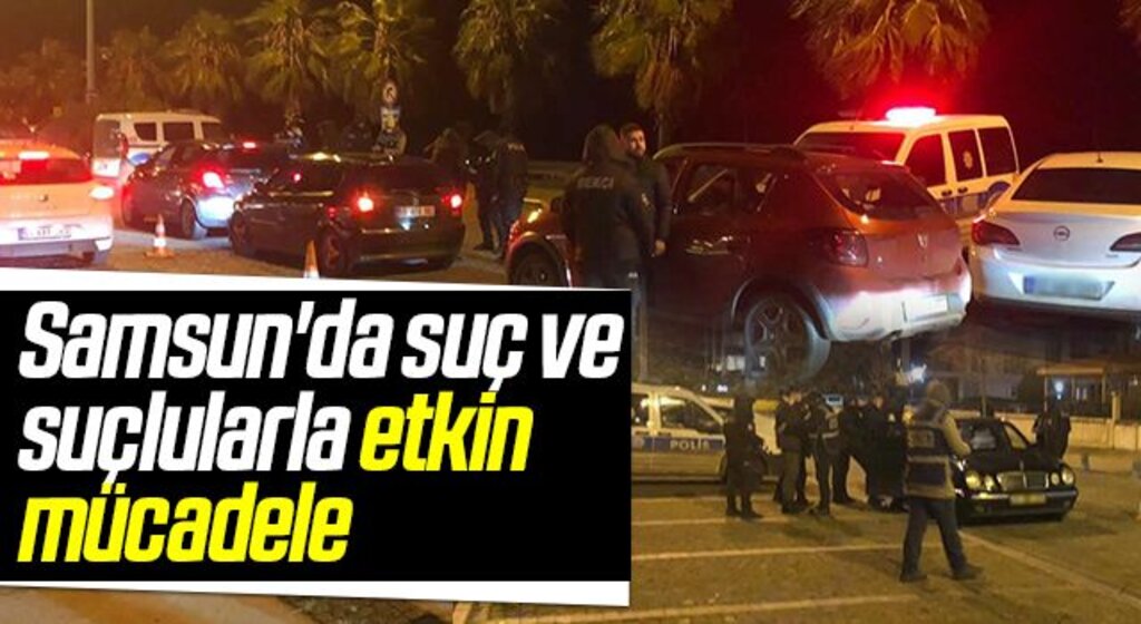 Samsun'da suç ve suçlularla etkin mücadele