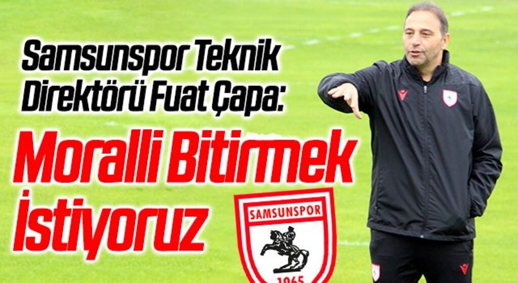 Samsunspor Teknik Direktörü Fuat Çapa: Moralli Bitirmek İstiyoruz
