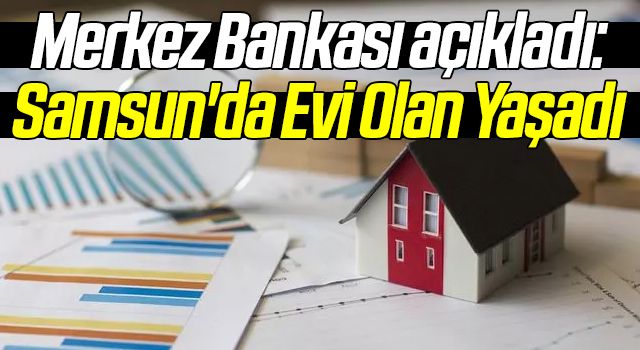 Merkez Bankası açıkladı: Samsun'da Evi Olan Yaşadı