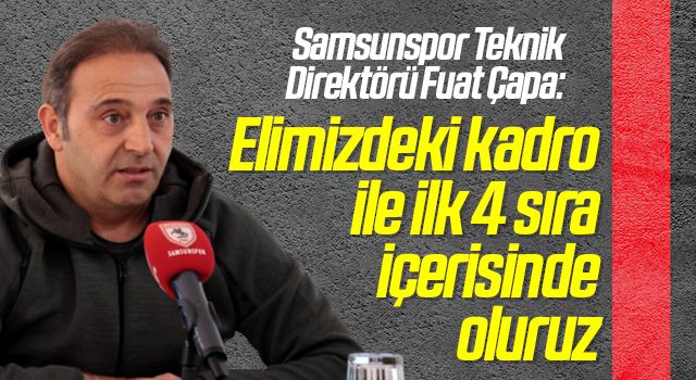 Samsunspor Teknik Direktörü Fuat Çapa: Elimizdeki kadro ile ilk 4 sıra içerisinde oluruz