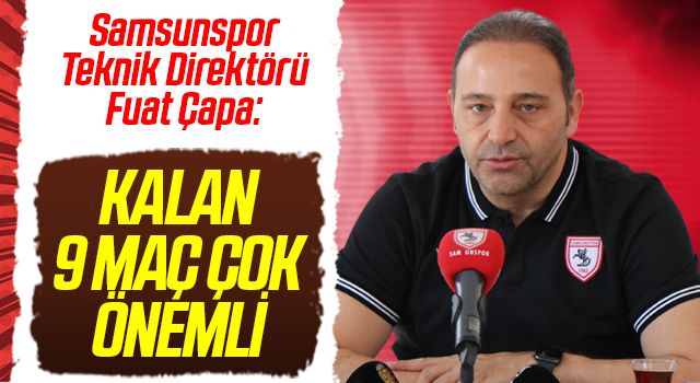 Samsunspor Teknik Direktörü Fuat Çapa: İlk 6 hedefi için, kalan 9 maç çok önemli