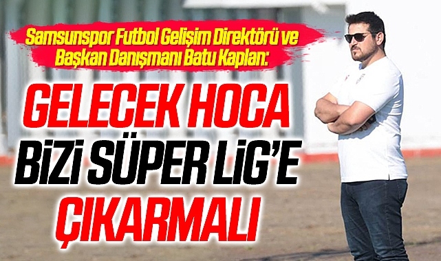 Samsunspor Futbol Gelişim Direktörü ve Başkan Danışmanı Batu Kaplan: Gelecek Hoca Bizi Süper Lig'e Çıkarmalı