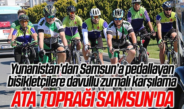 Yunanistan’dan Samsun’a pedallayan bisikletçilere davullu zurnalı karşılama! ATA TOPRAĞI SAMSUN'DA 