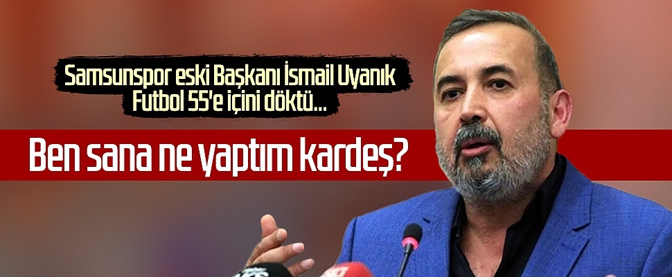 Samsunspor eski Başkanı İsmail Uyanık: Ben sana ne yaptım kardeş?