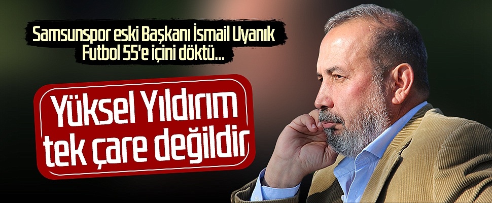 Samsunspor eski Başkanı İsmail Uyanık: Yüksel Yıldırım tek çare değildir