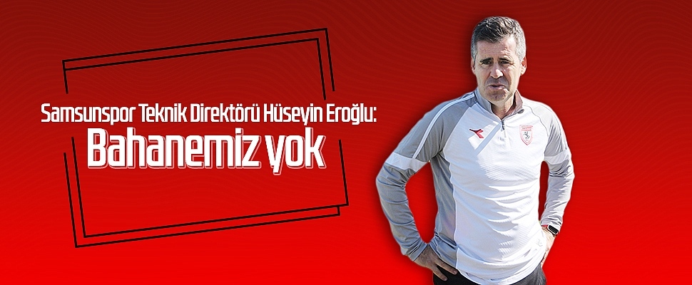 Samsunspor Teknik Direktörü Hüseyin Eroğlu: Bahanemiz yok
