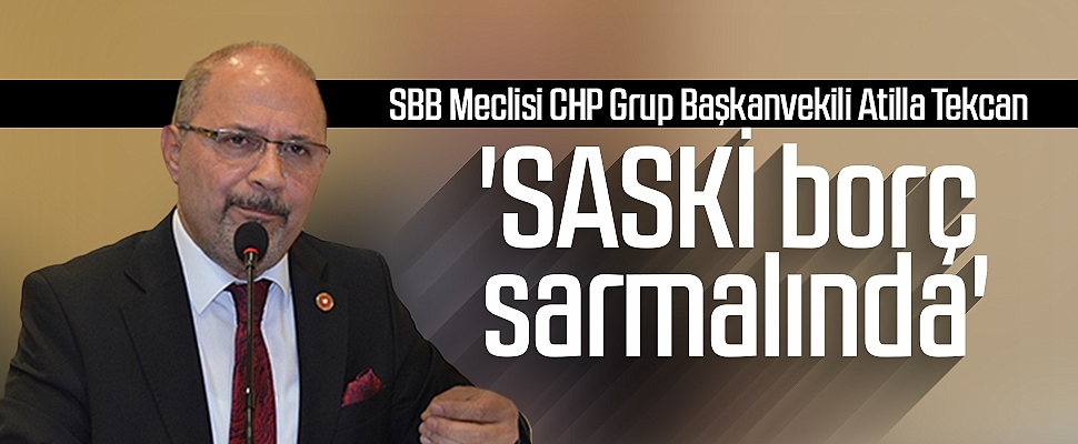 SBB Mecilisi CHP Grup Başkanvekili Atilla Tekcan: 'SASKİ borç sarmalında'