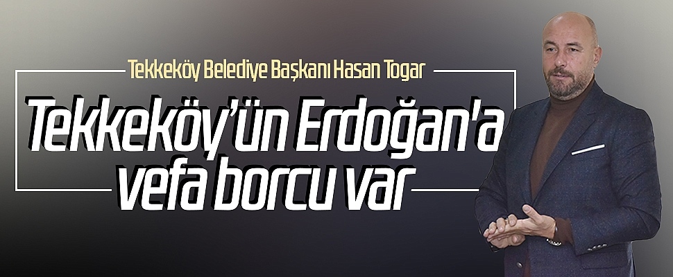 Tekkeköy Belediye Başkanı Hasan Togar: Tekkeköy’ün Erdoğan'a vefa borcu var