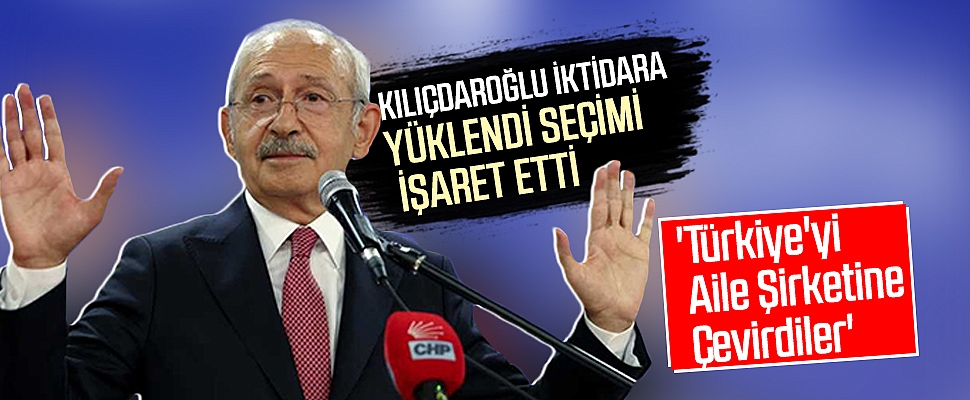 Kılıçdaroğlu İktidara Yüklendi, Seçimi İşaret Etti: 'Türkiye'yi Aile Şirketine Çevirdiler'