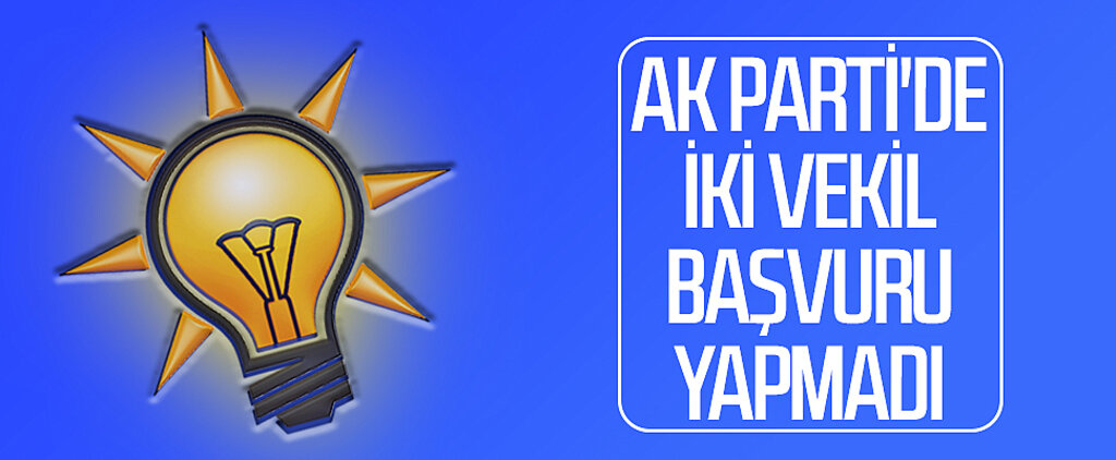 AK Parti'de iki vekil başvuru yapmadı