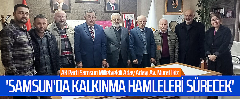 AK Parti Samsun Milletvekili Aday Adayı Av. Murat İkiz: 'Samsun'da kalkınma hamleleri sürecek'