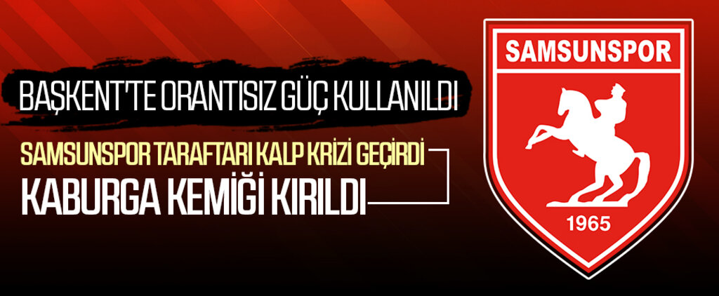 Başkent'te Orantısız Güç Kullanıldı, Samsunspor Taraftarı Kalp Krizi Geçirdi, Kaburga Kemiği Kırıldı