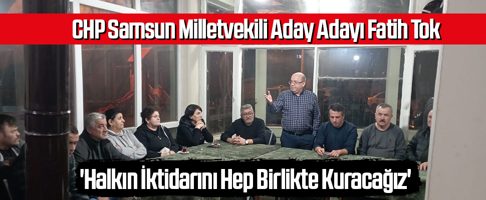 CHP Samsun Milletvekili Aday Adayı Fatih Tok; 'Halkın İktidarını Hep Birlikte Kuracağız'