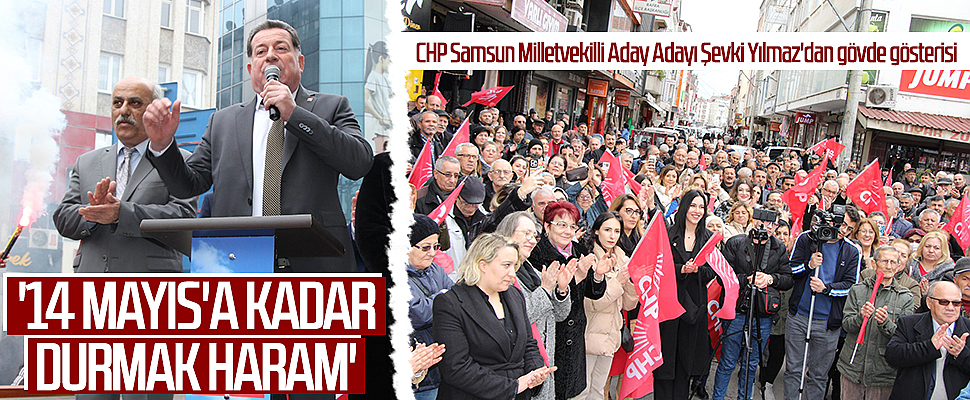 CHP Samsun Milletvekilli Aday Adayı Şevki Yılmaz: '14 MAYIS'A KADAR  DURMAK HARAM' 
