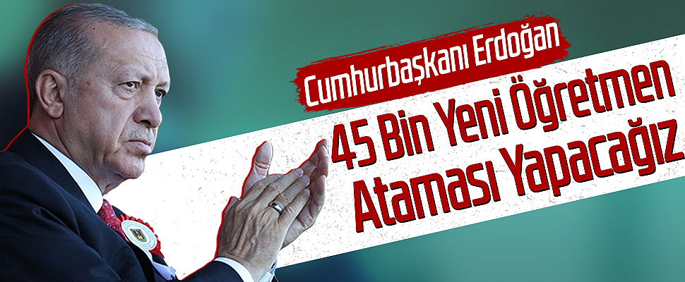 Cumhurbaşkanı Erdoğan: 45 Bin Yeni Öğretmen Ataması Yapacağız