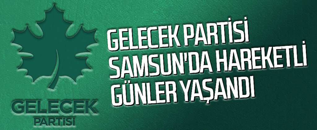 Gelecek Partisi Samsun'da Hareketli Günler Yaşandı