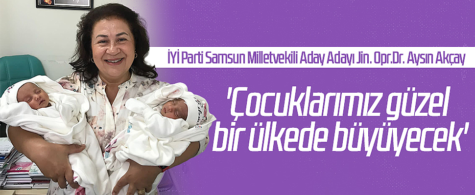 İYİ Parti Samsun Milletvekili Aday Adayı Jin. Opr.Dr. Aysın Akçay: 'Çocuklarımız güzel bir ülkede büyüyecek'