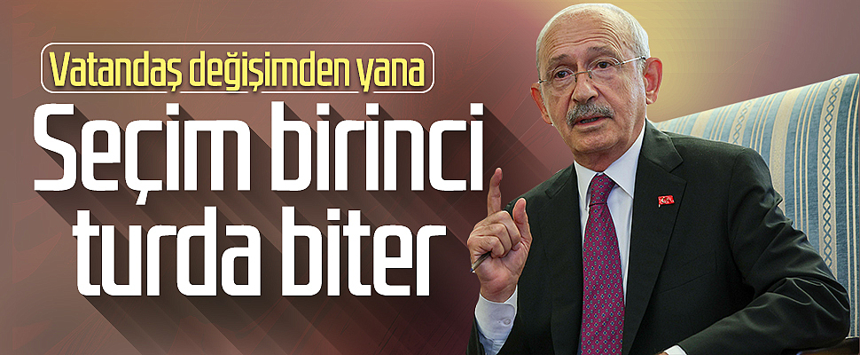 Kemal Kılıçdaroğlu: 'Vatandaş değişimden yana, seçim birinci turda biter'