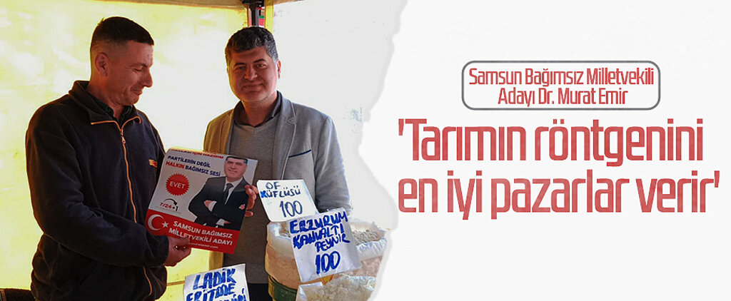 Samsun Bağımsız Milletvekili Adayı Dr. Murat Emir: 'Tarımın röntgenini en iyi pazarlar verir'