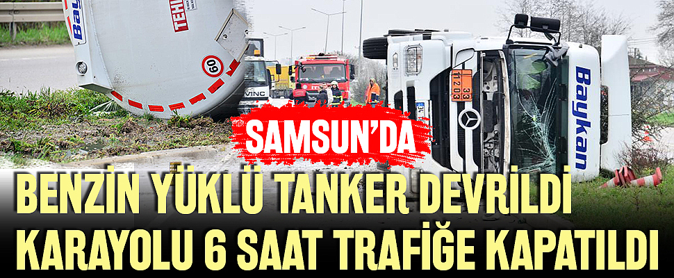 Samsun'da Benzin Yüklü Tanker Devrildi, Karayolu 6 Saat Trafiğe Kapatıldı