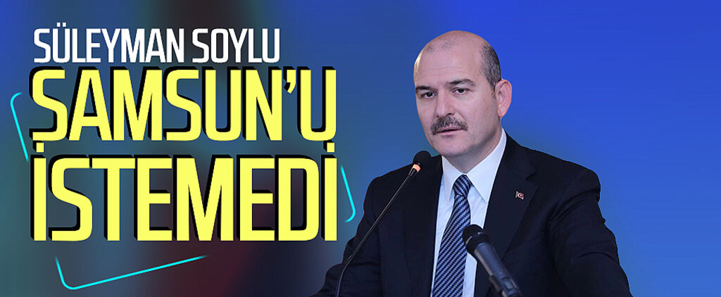 Süleyman Soylu Samsun'u istemedi