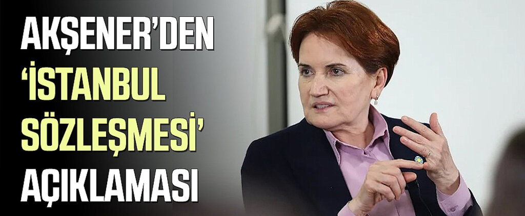 Akşener’den ‘İstanbul Sözleşmesi’ Açıklaması