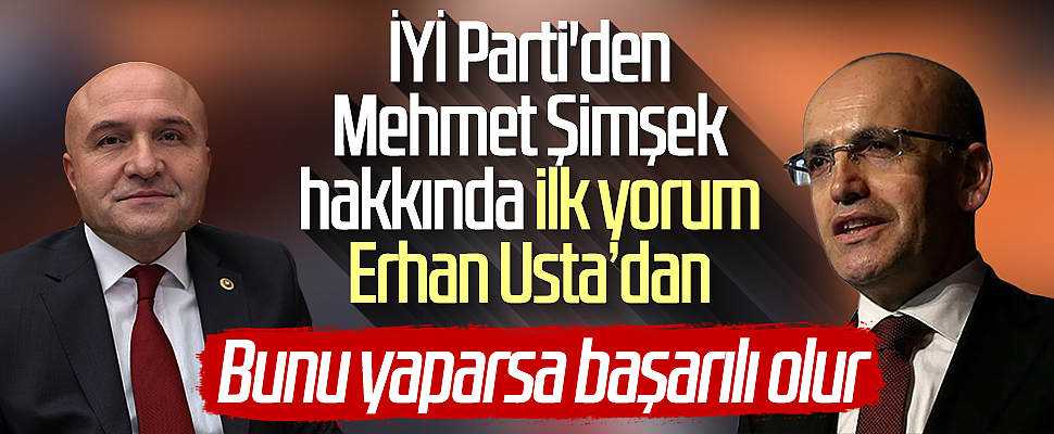 İYİ Parti'den Mehmet Şimşek hakkında ilk yorum Erhan Usta'dan: Bunu yaparsa başarılı olur