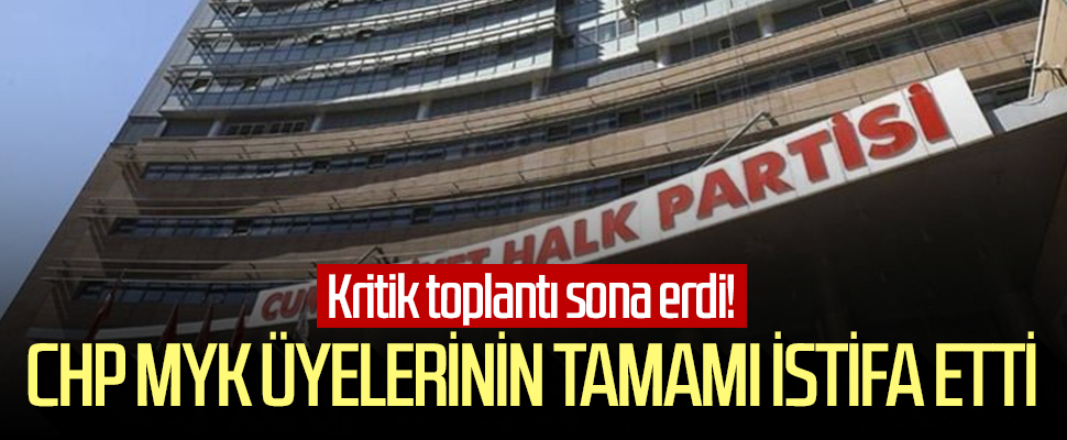 Kritik toplantı sona erdi! CHP MYK üyelerinin tamamı istifa etti