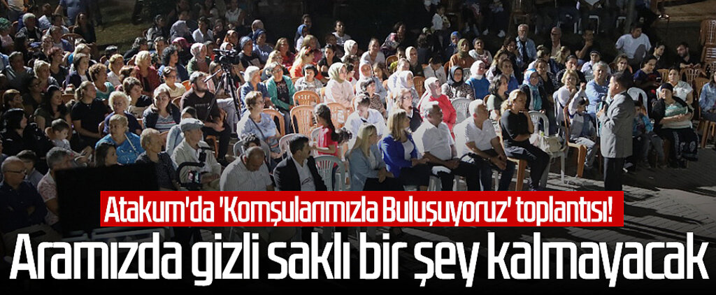Atakum'da 'Komşularımızla Buluşuyoruz' toplantısı! 'Aramızda gizli saklı bir şey kalmayacak'