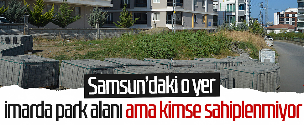 Samsun’daki o yer imarda park alanı ama kimse sahiplenmiyor 