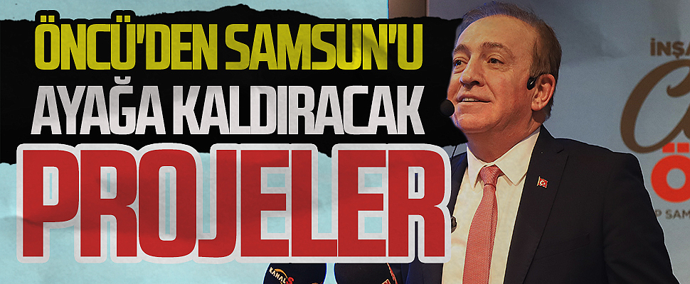  CHP Samsun Büyükşehir Adayı Cevat Öncü 'den Samsun'u ayağa kaldıracak projeler